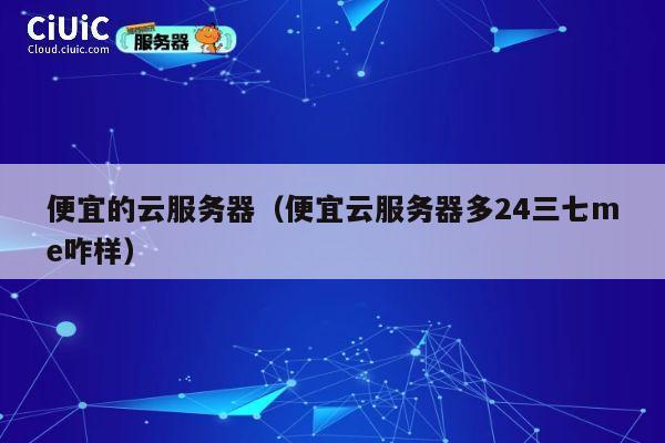 便宜的云服务器（便宜云服务器多24三七me咋样）
