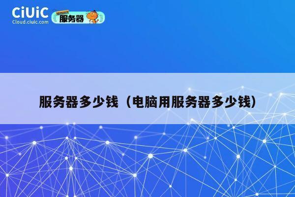 服务器多少钱（电脑用服务器多少钱）