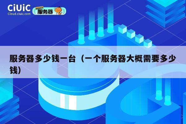 服务器多少钱一台（一个服务器大概需要多少钱）