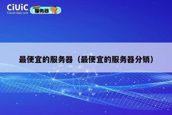 最便宜的服务器（最便宜的服务器分销）