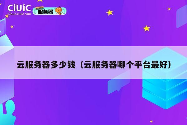 云服务器多少钱（云服务器哪个平台最好）