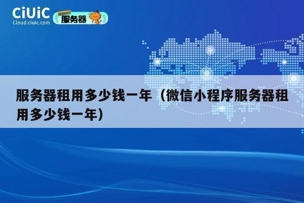服务器租用多少钱一年（微信小程序服务器租用多少钱一年）