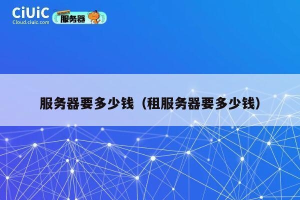 服务器要多少钱（租服务器要多少钱）