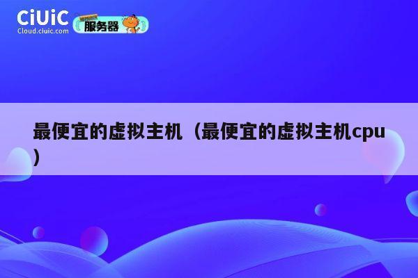 最便宜的虚拟主机(最便宜的虚拟主机cpu)