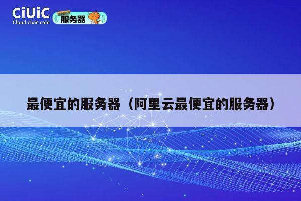 最便宜的服务器（阿里云最便宜的服务器）