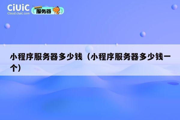 小程序服务器多少钱（小程序服务器多少钱一个）