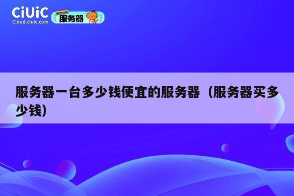 服务器一台多少钱便宜的服务器（服务器买多少钱）
