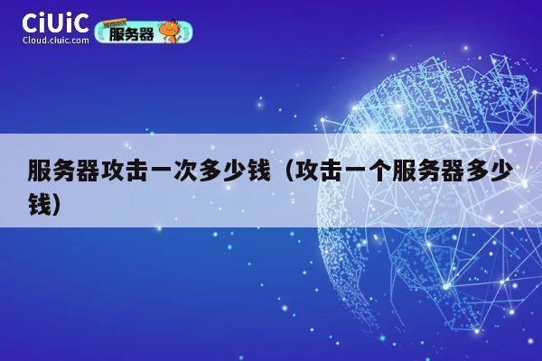 服务器攻击一次多少钱（攻击一个服务器多少钱）