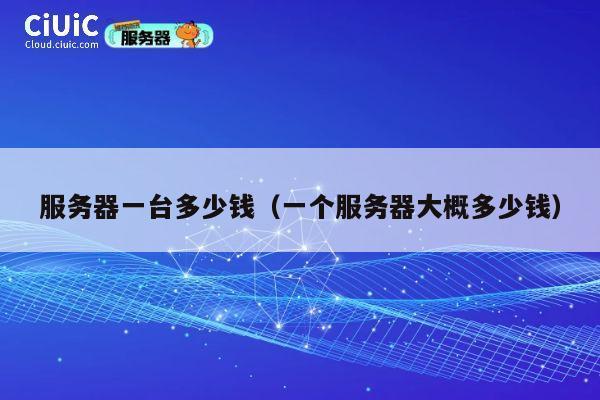 服务器一台多少钱（一个服务器大概多少钱）