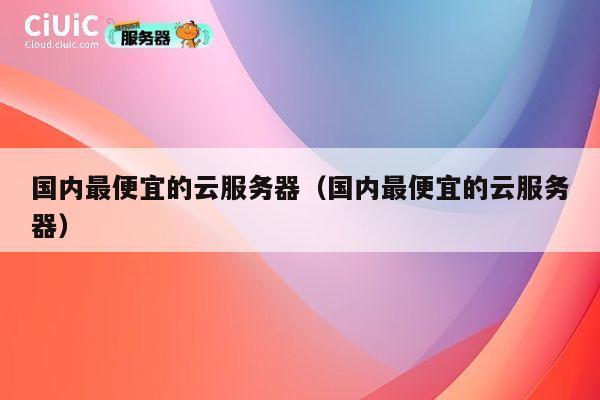 国内最便宜的云服务器（国内最便宜的云服务器）