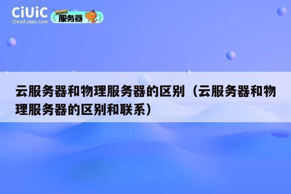 云服务器和物理服务器的区别(云服务器和物理服务器的区别和联系)