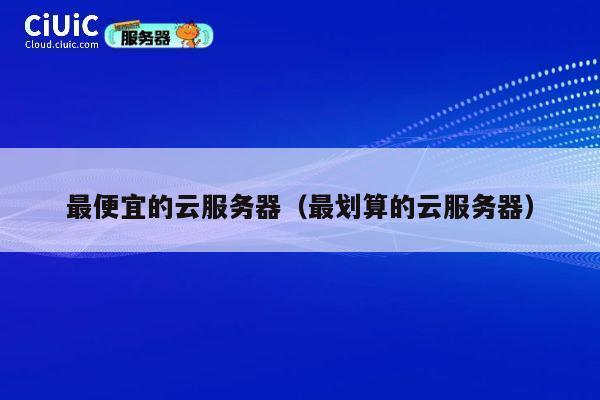 最便宜的云服务器（最划算的云服务器）