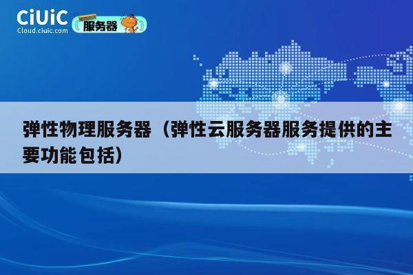 弹性物理服务器（弹性云服务器服务提供的主要功能包括）