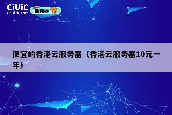 便宜的香港云服务器（香港云服务器10元一年）