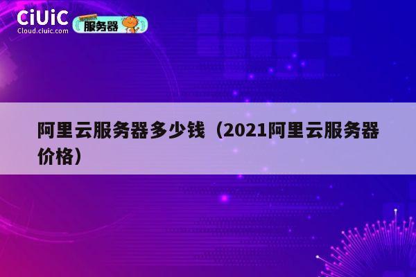 阿里云服务器多少钱（2021阿里云服务器价格）