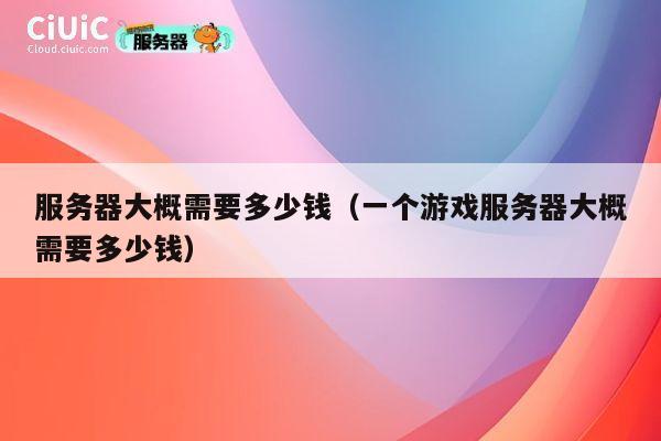 服务器大概需要多少钱（一个游戏服务器大概需要多少钱）