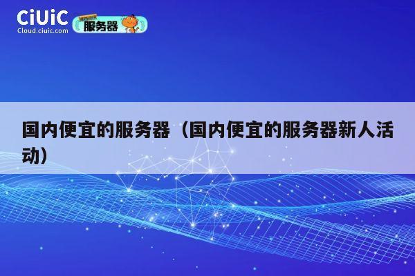 国内便宜的服务器（国内便宜的服务器新人活动）