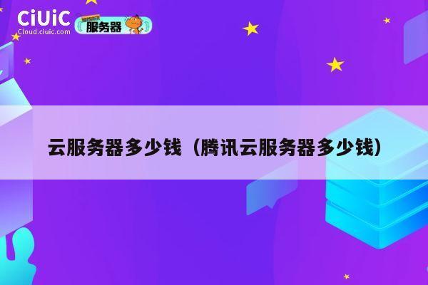 云服务器多少钱（腾讯云服务器多少钱）
