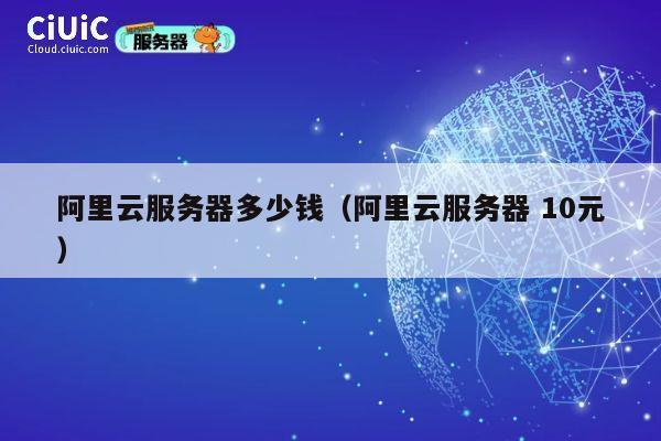 阿里云服务器多少钱（阿里云服务器 10元）